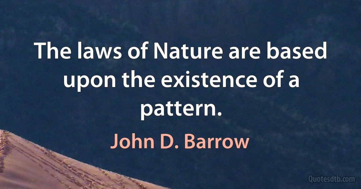 The laws of Nature are based upon the existence of a pattern. (John D. Barrow)