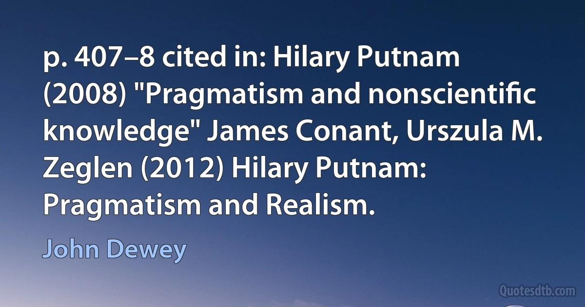 p. 407–8 cited in: Hilary Putnam (2008) "Pragmatism and nonscientiﬁc knowledge" James Conant, Urszula M. Zeglen (2012) Hilary Putnam: Pragmatism and Realism. (John Dewey)