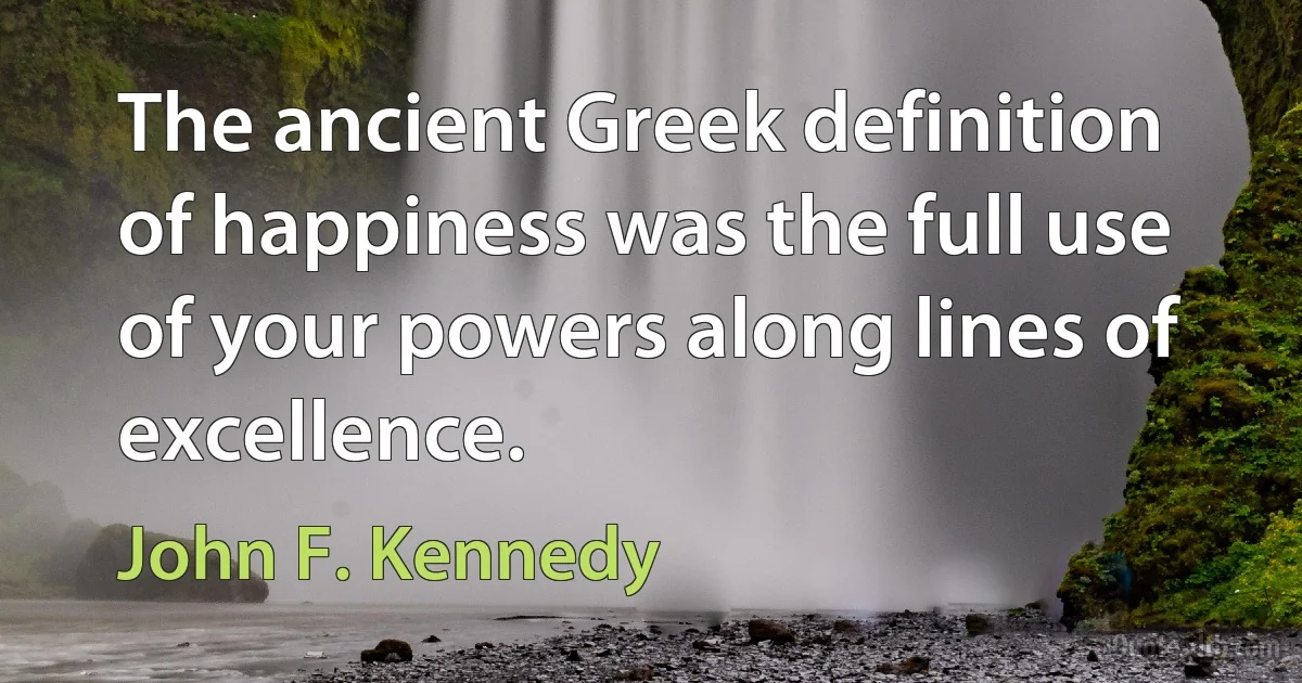 The ancient Greek definition of happiness was the full use of your powers along lines of excellence. (John F. Kennedy)