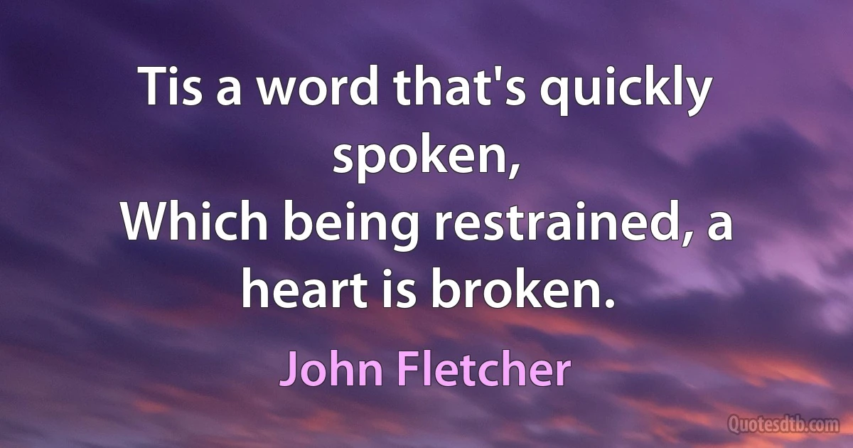 Tis a word that's quickly spoken,
Which being restrained, a heart is broken. (John Fletcher)