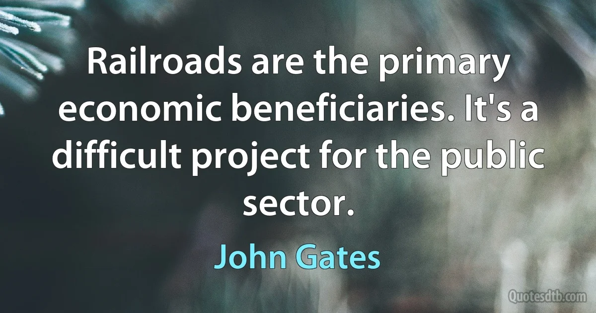 Railroads are the primary economic beneficiaries. It's a difficult project for the public sector. (John Gates)