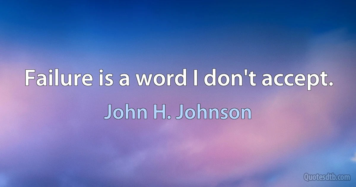 Failure is a word I don't accept. (John H. Johnson)