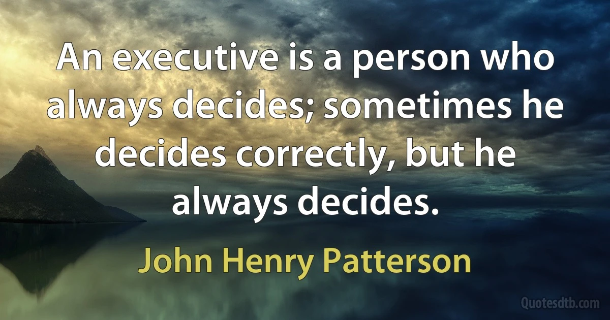 An executive is a person who always decides; sometimes he decides correctly, but he always decides. (John Henry Patterson)