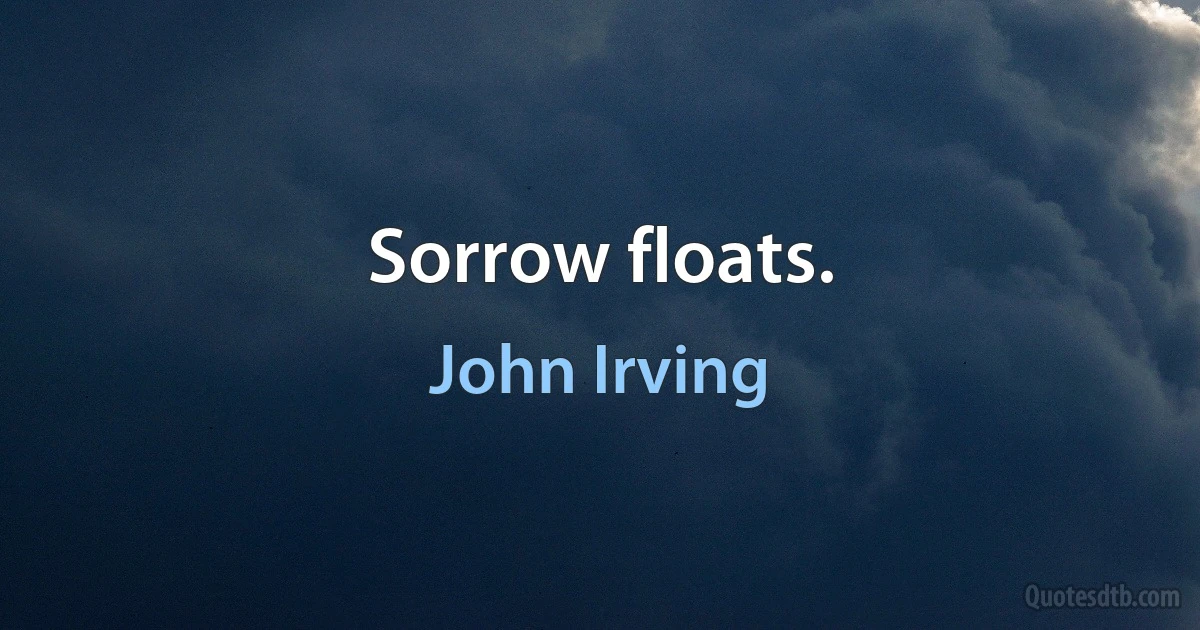 Sorrow floats. (John Irving)