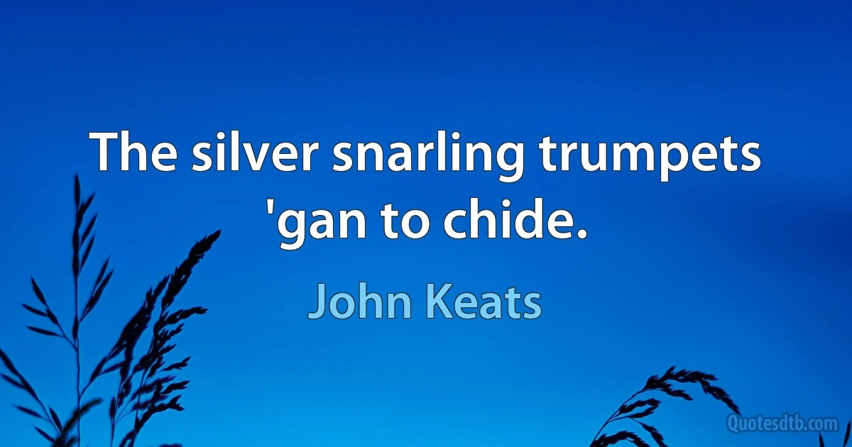 The silver snarling trumpets 'gan to chide. (John Keats)