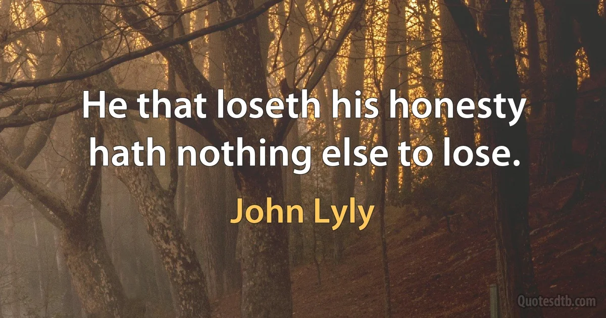 He that loseth his honesty hath nothing else to lose. (John Lyly)