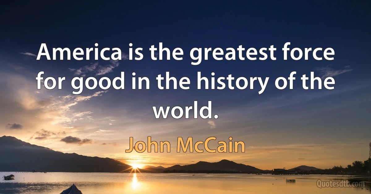 America is the greatest force for good in the history of the world. (John McCain)