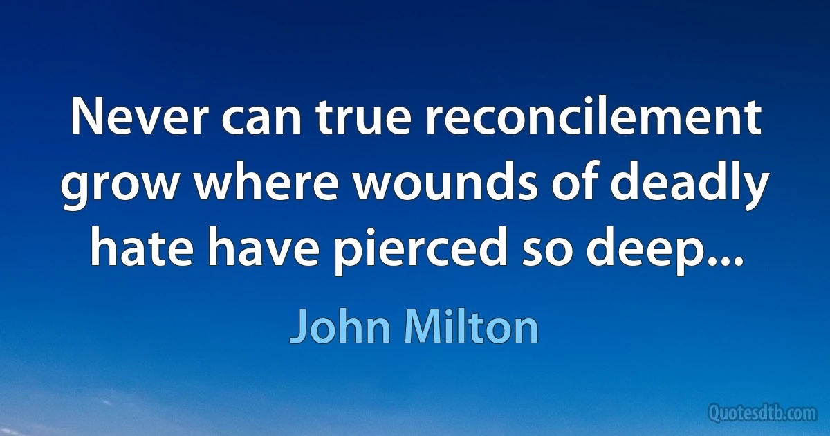 Never can true reconcilement grow where wounds of deadly hate have pierced so deep... (John Milton)