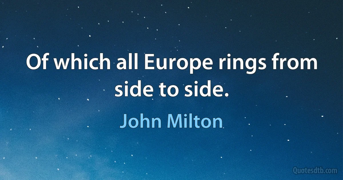 Of which all Europe rings from side to side. (John Milton)