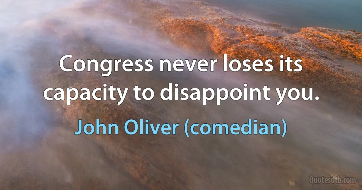 Congress never loses its capacity to disappoint you. (John Oliver (comedian))