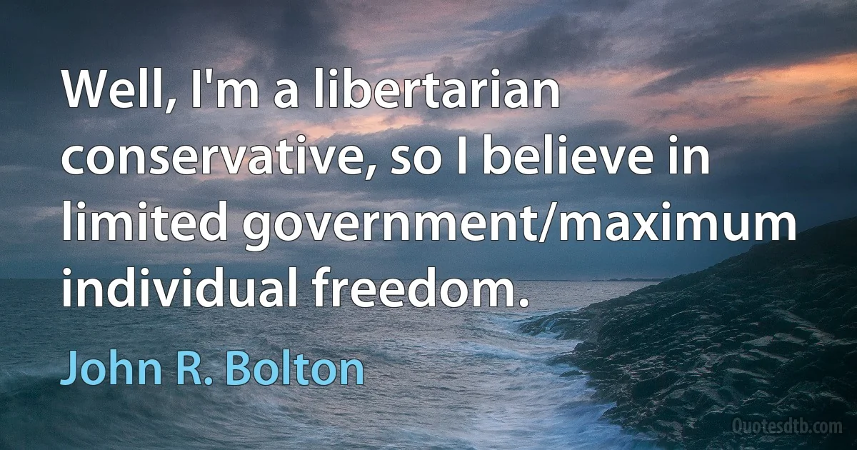 Well, I'm a libertarian conservative, so I believe in limited government/maximum individual freedom. (John R. Bolton)