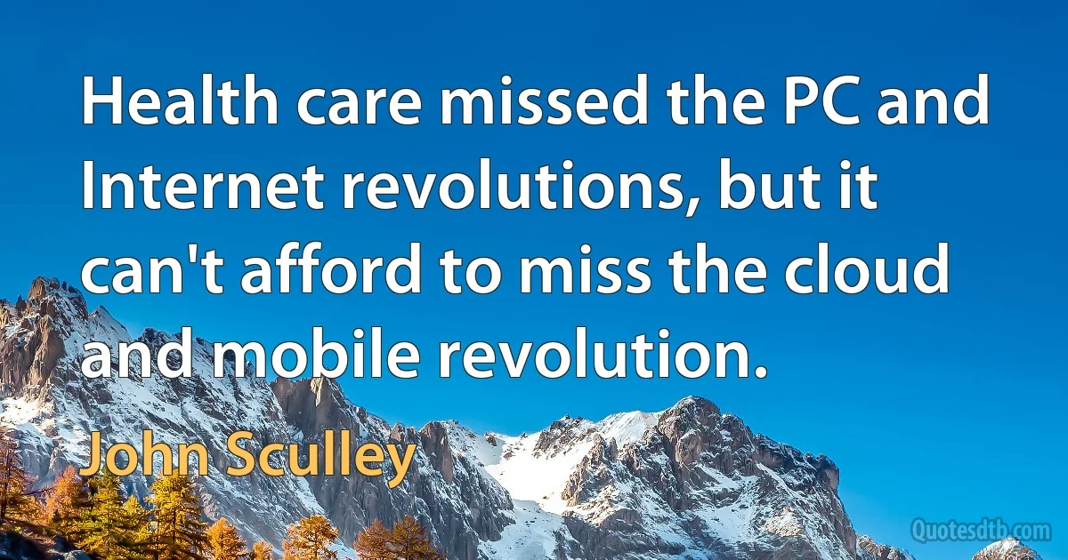 Health care missed the PC and Internet revolutions, but it can't afford to miss the cloud and mobile revolution. (John Sculley)