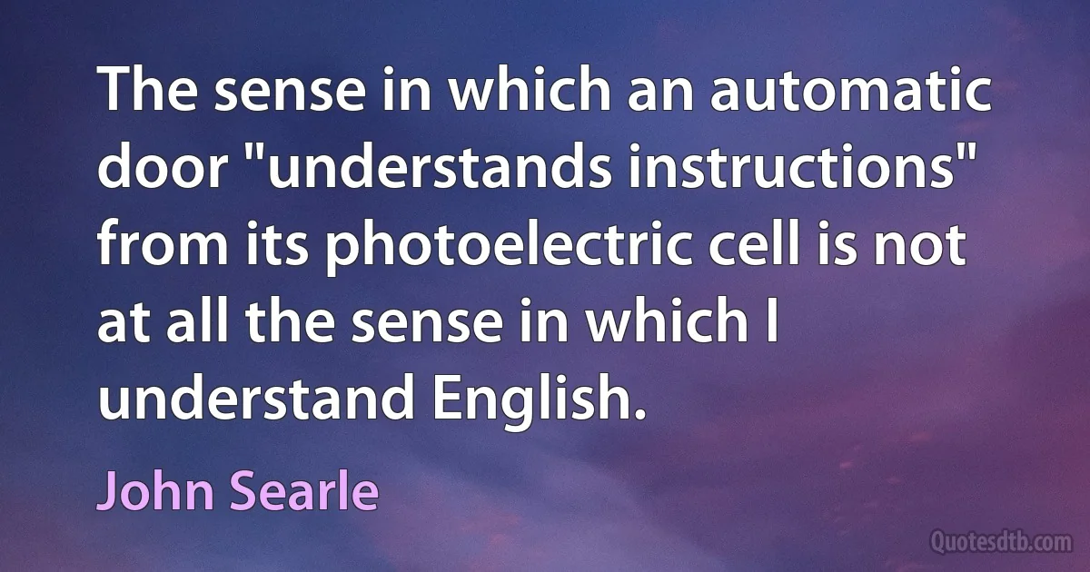 The sense in which an automatic door "understands instructions" from its photoelectric cell is not at all the sense in which I understand English. (John Searle)