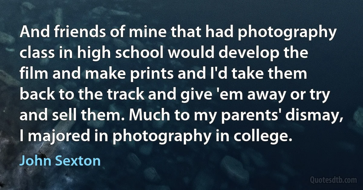 And friends of mine that had photography class in high school would develop the film and make prints and I'd take them back to the track and give 'em away or try and sell them. Much to my parents' dismay, I majored in photography in college. (John Sexton)