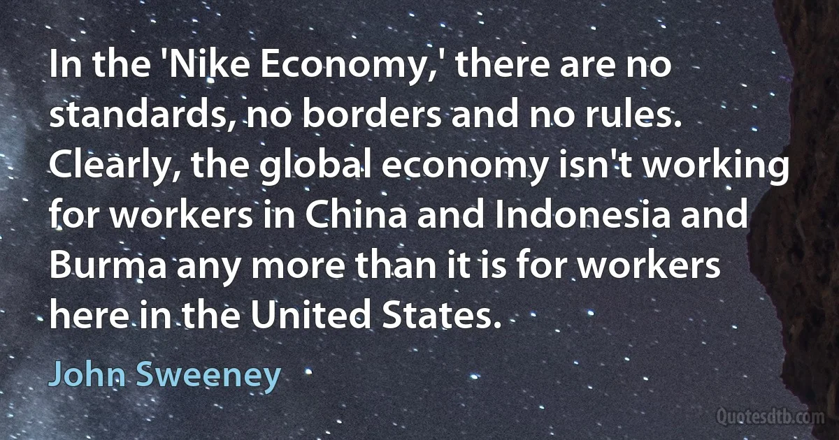 In the 'Nike Economy,' there are no standards, no borders and no rules. Clearly, the global economy isn't working for workers in China and Indonesia and Burma any more than it is for workers here in the United States. (John Sweeney)