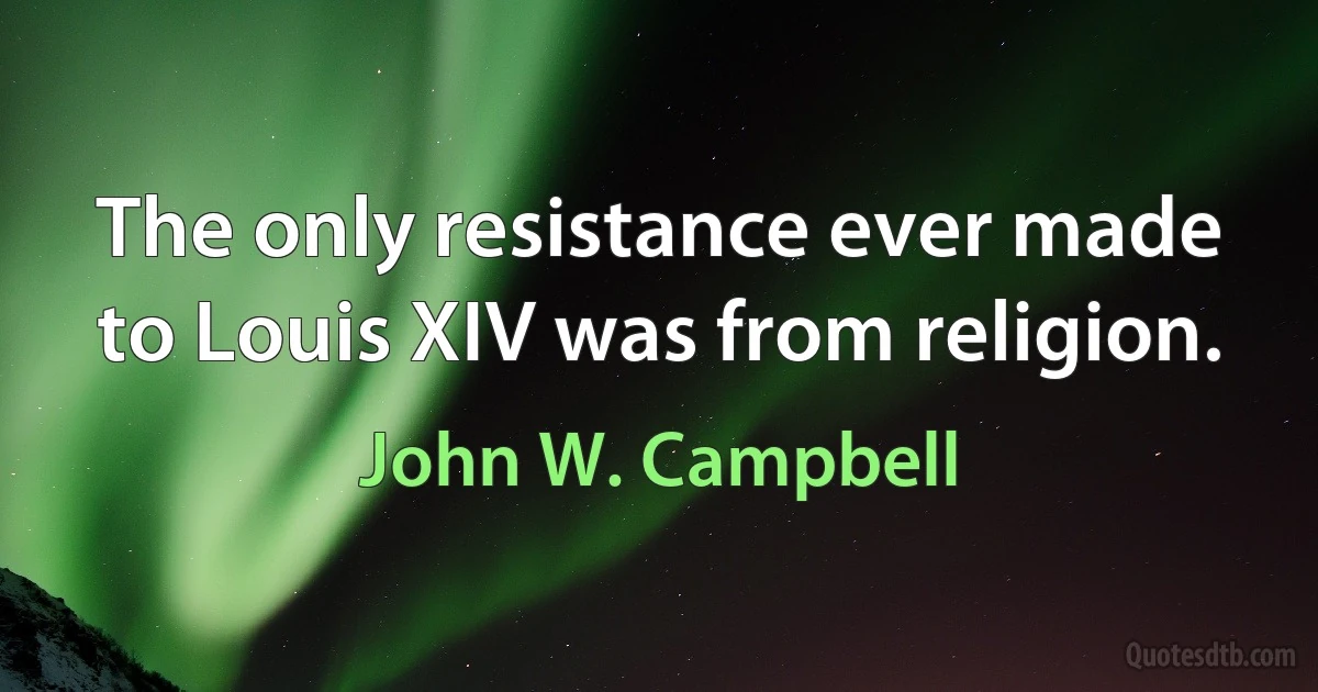 The only resistance ever made to Louis XIV was from religion. (John W. Campbell)