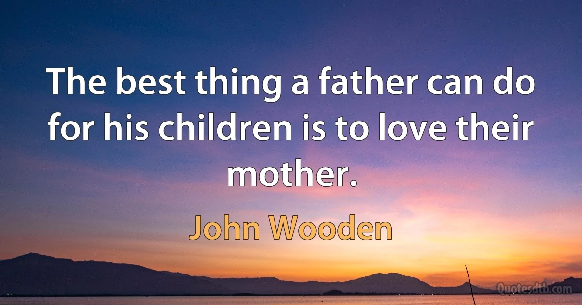 The best thing a father can do for his children is to love their mother. (John Wooden)