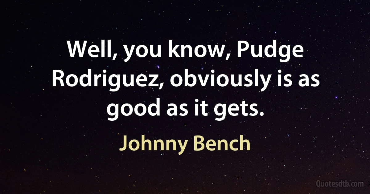 Well, you know, Pudge Rodriguez, obviously is as good as it gets. (Johnny Bench)