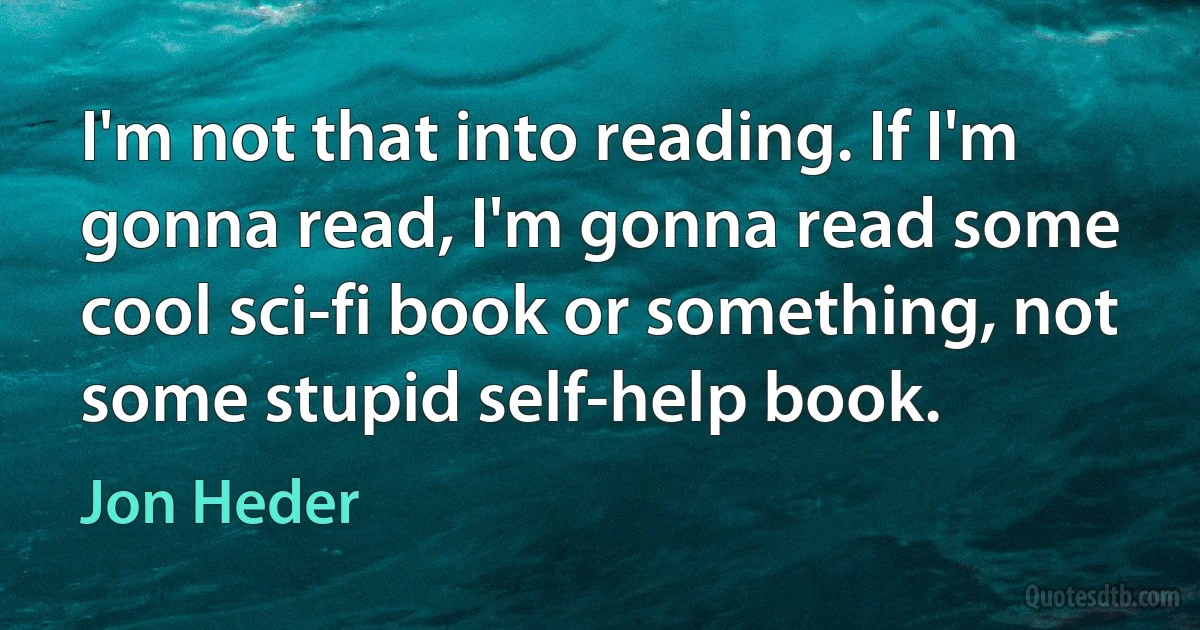 I'm not that into reading. If I'm gonna read, I'm gonna read some cool sci-fi book or something, not some stupid self-help book. (Jon Heder)