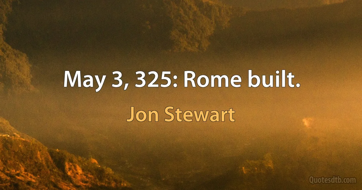 May 3, 325: Rome built. (Jon Stewart)