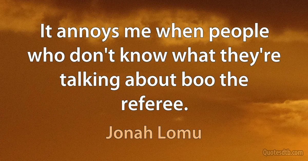 It annoys me when people who don't know what they're talking about boo the referee. (Jonah Lomu)