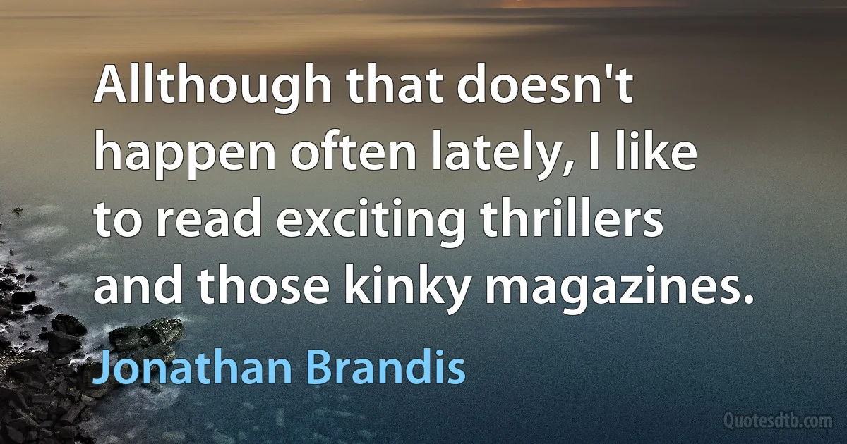 Allthough that doesn't happen often lately, I like to read exciting thrillers and those kinky magazines. (Jonathan Brandis)