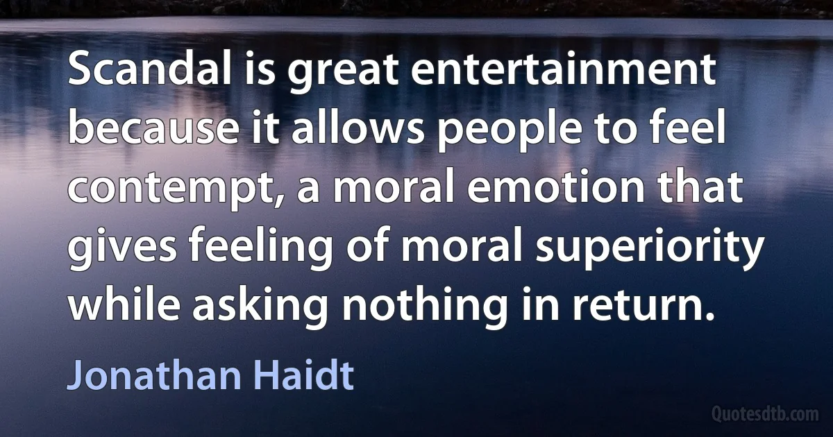 Scandal is great entertainment because it allows people to feel contempt, a moral emotion that gives feeling of moral superiority while asking nothing in return. (Jonathan Haidt)