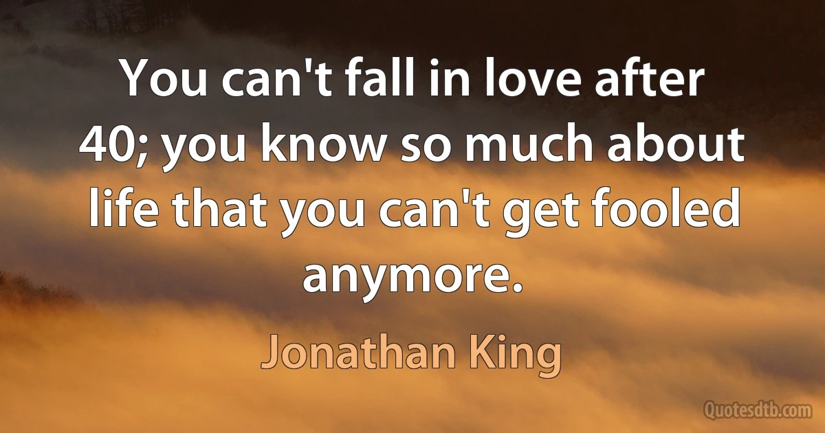 You can't fall in love after 40; you know so much about life that you can't get fooled anymore. (Jonathan King)