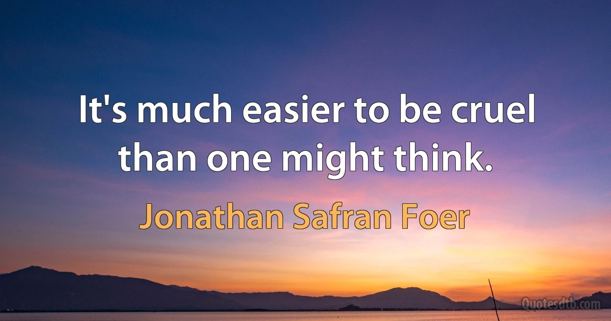 It's much easier to be cruel than one might think. (Jonathan Safran Foer)