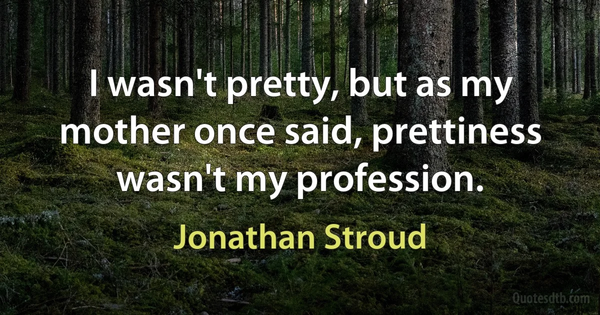 I wasn't pretty, but as my mother once said, prettiness wasn't my profession. (Jonathan Stroud)