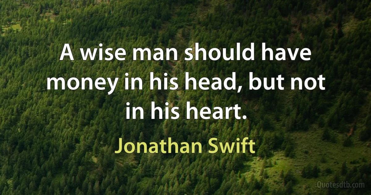 A wise man should have money in his head, but not in his heart. (Jonathan Swift)