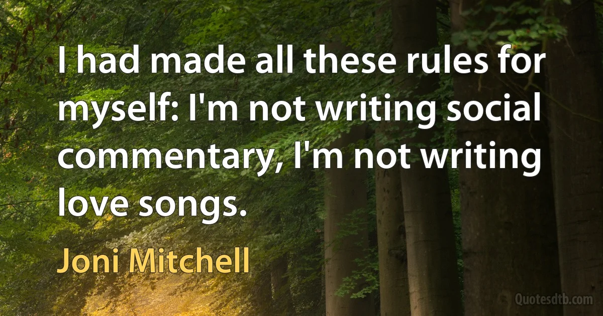 I had made all these rules for myself: I'm not writing social commentary, I'm not writing love songs. (Joni Mitchell)