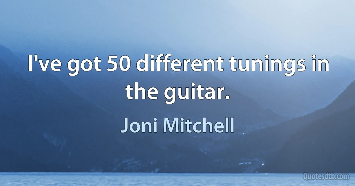 I've got 50 different tunings in the guitar. (Joni Mitchell)