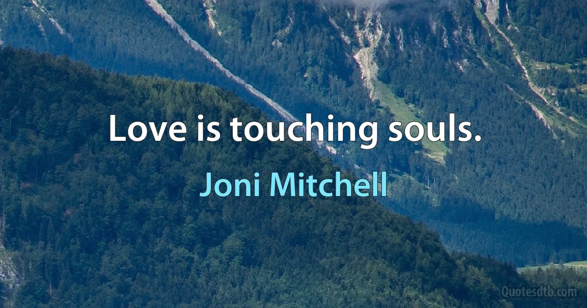 Love is touching souls. (Joni Mitchell)