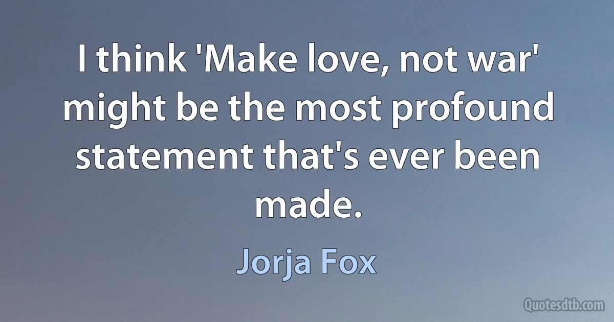 I think 'Make love, not war' might be the most profound statement that's ever been made. (Jorja Fox)