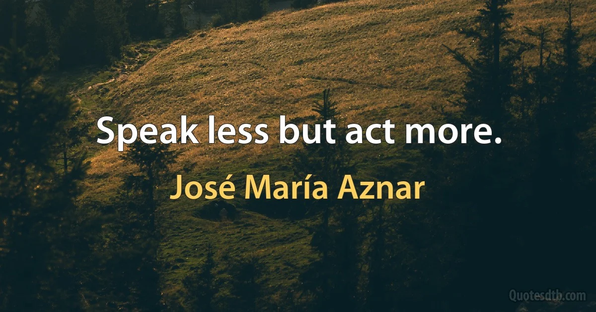 Speak less but act more. (José María Aznar)