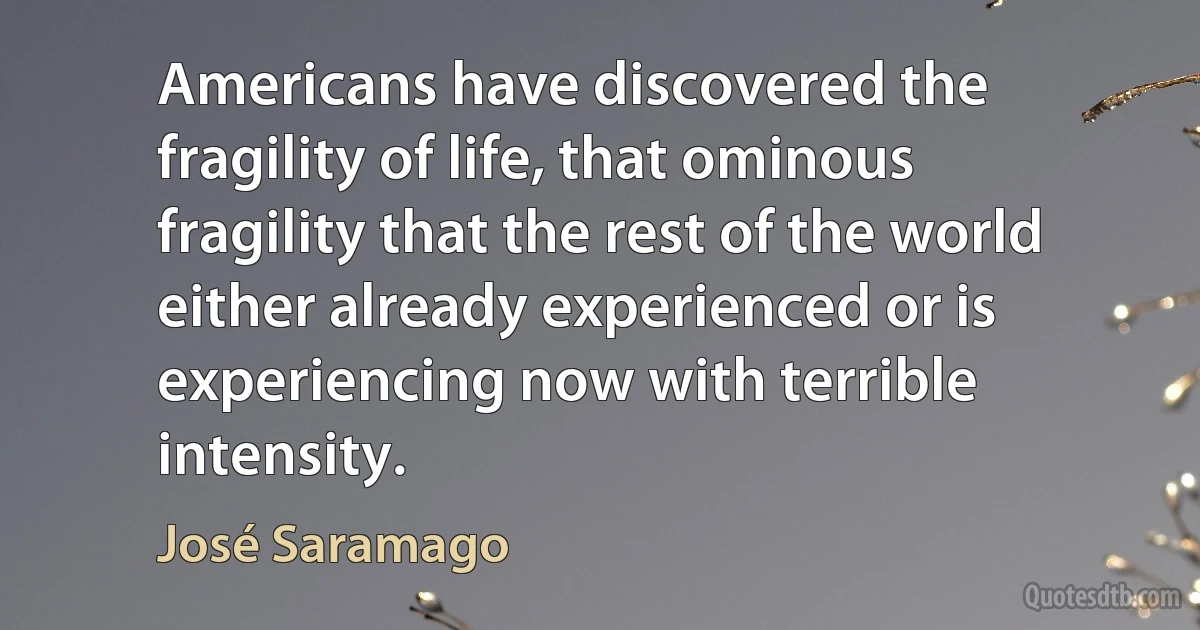 Americans have discovered the fragility of life, that ominous fragility that the rest of the world either already experienced or is experiencing now with terrible intensity. (José Saramago)