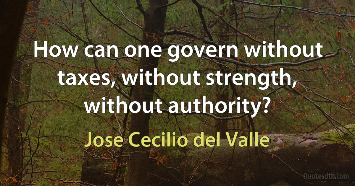 How can one govern without taxes, without strength, without authority? (Jose Cecilio del Valle)