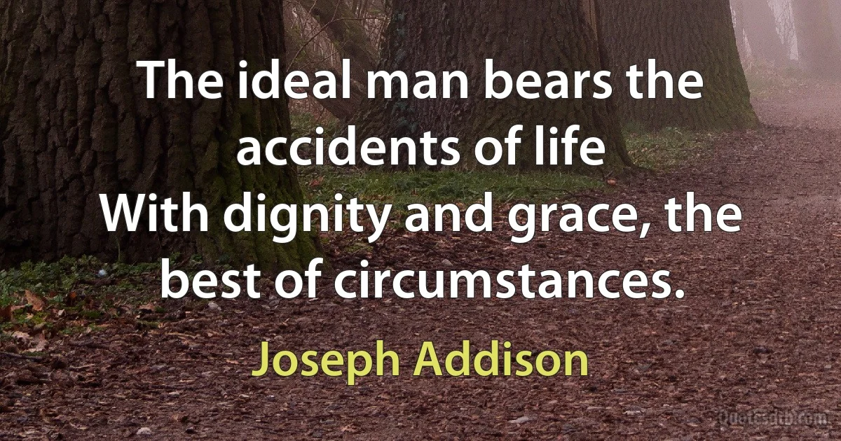 The ideal man bears the accidents of life
With dignity and grace, the best of circumstances. (Joseph Addison)