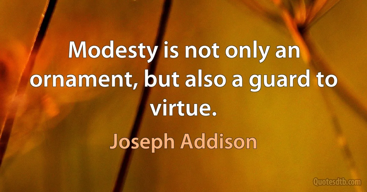 Modesty is not only an ornament, but also a guard to virtue. (Joseph Addison)