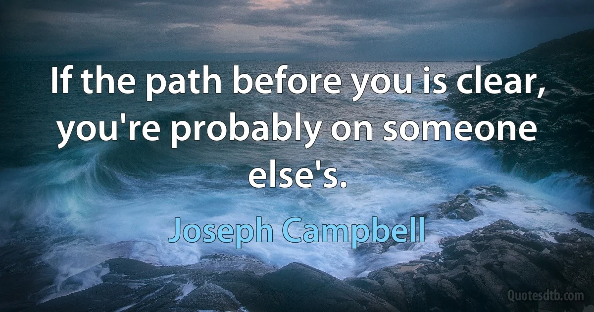 If the path before you is clear, you're probably on someone else's. (Joseph Campbell)