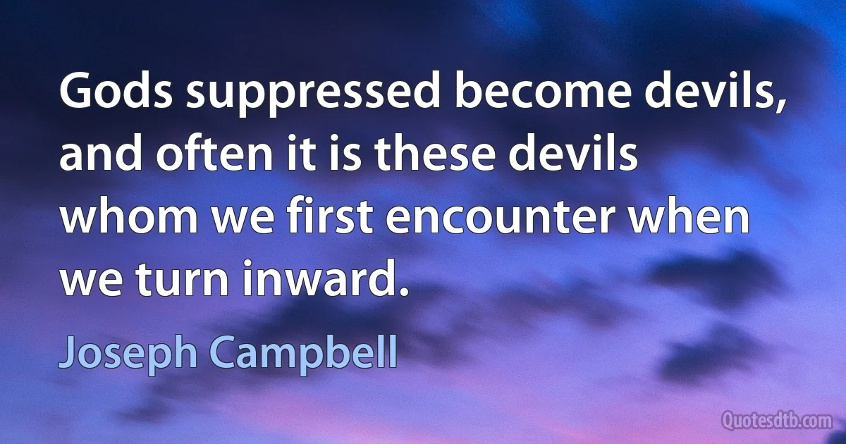 Gods suppressed become devils, and often it is these devils whom we first encounter when we turn inward. (Joseph Campbell)