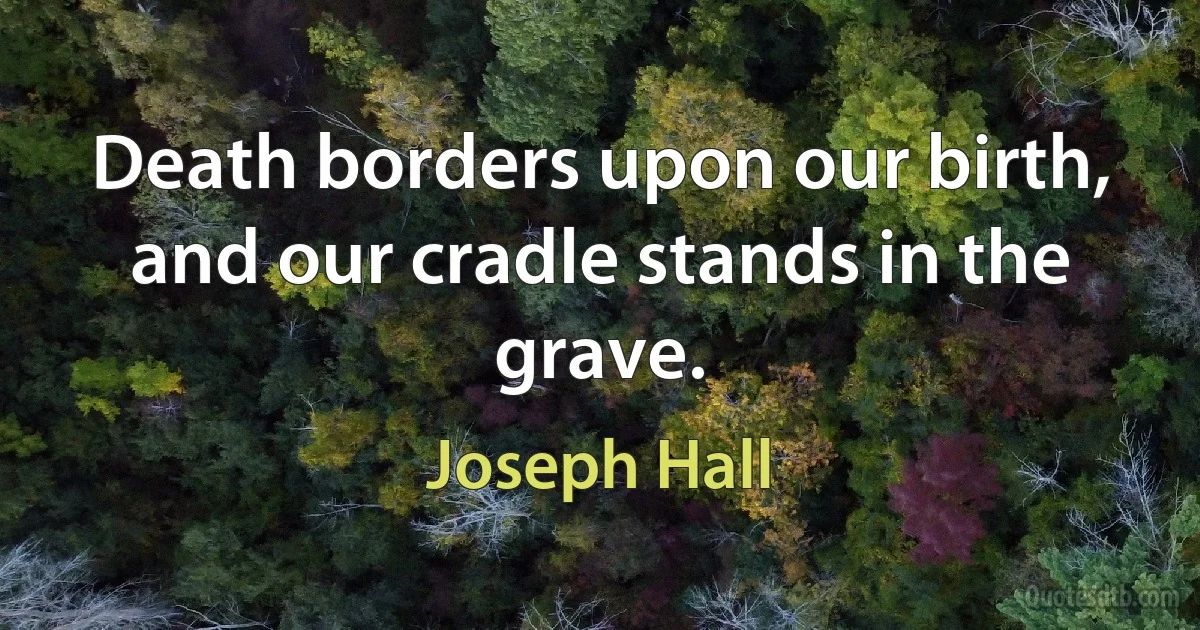 Death borders upon our birth, and our cradle stands in the grave. (Joseph Hall)