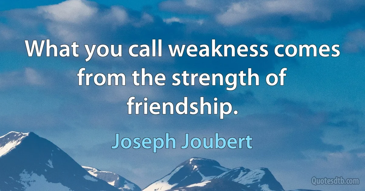 What you call weakness comes from the strength of friendship. (Joseph Joubert)