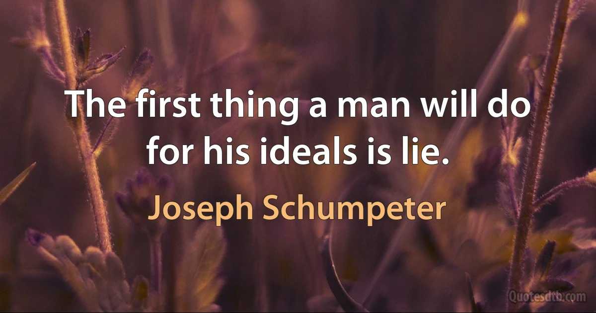 The first thing a man will do for his ideals is lie. (Joseph Schumpeter)