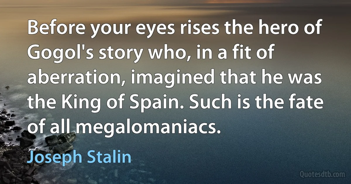 Before your eyes rises the hero of Gogol's story who, in a fit of aberration, imagined that he was the King of Spain. Such is the fate of all megalomaniacs. (Joseph Stalin)