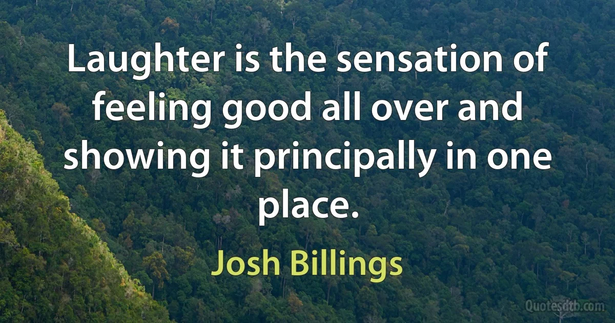 Laughter is the sensation of feeling good all over and showing it principally in one place. (Josh Billings)