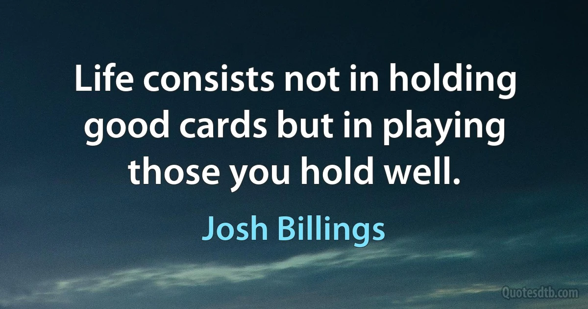 Life consists not in holding good cards but in playing those you hold well. (Josh Billings)