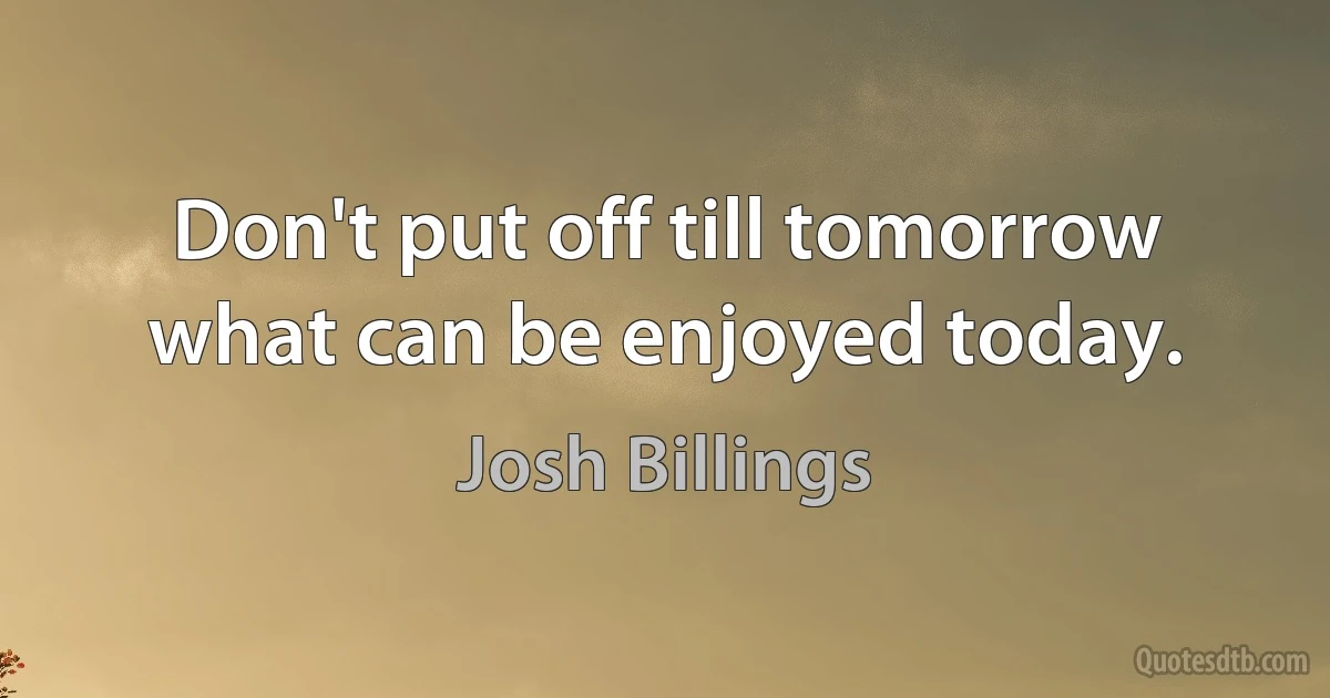 Don't put off till tomorrow what can be enjoyed today. (Josh Billings)