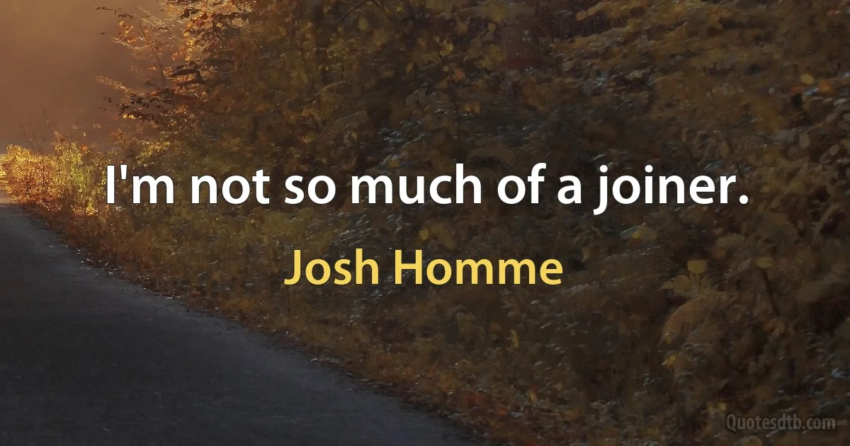 I'm not so much of a joiner. (Josh Homme)